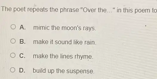 The poet repeats the phrase "Over the __ " in this poem to
A. mimic the moon's rays.
B. make it sound like rain.
C. make the lines rhyme.
D. build up the suspense.