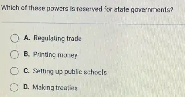 Which of these powers is reserved for state governments?
A. Regulating trade
B. Printing money
C. Setting up public schools
D. Making treaties