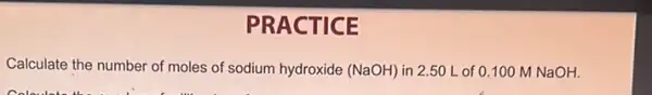 PRACTICE
Calculate the number of moles of sodium hydroxide (NaOH) in 2.50 L of 0.100 M NaOH.