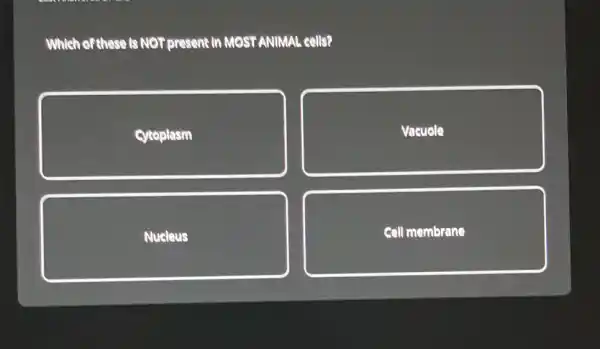 Which of these is NOT present in MOST ANIMAL cells?
Croplasm
Vacuole
Nucleus
cell me mbrane