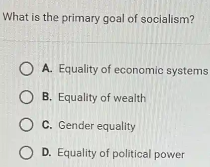 What is the primary goal of socialism?
A. Equality of economic systems
B. Equality of wealth
C. Gender equality
D. Equality of political power