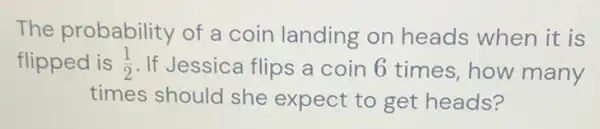 The probability of a coin landing on heads when it is
flipped is (1)/(2) If Jessica flips a coin 6 times how many
times should she expect to get heads?