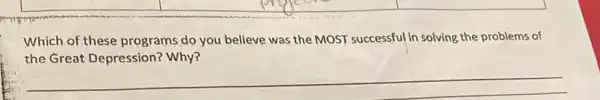 Which of these programs do you believe was the MOST successful in solving the problems of
the Great Depression?Why?
__