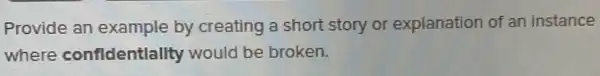 Provide an example by creating a short story or explanation of an instance
where confldentlallty would be broken.