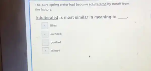 The pure spring water had become adulterated by runoff from
the factory.
Adulterated is most similar in meaning to __
filled
A matured
C purified
A tainted