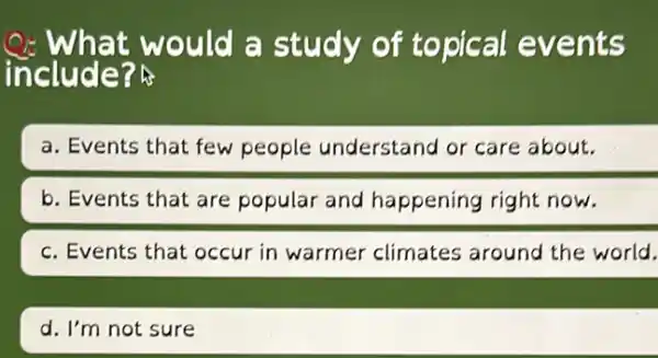 Q: What would a study of topical events
include?
a. Events that few people understand or care about.
b. Events that are popular and happening right now.
c. Events that occur in warmer climates around the world.
d. I'm not sure