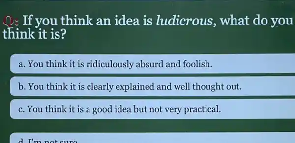 Q: If you think an idea is ludicrous, what do you
think it is?
a. You think it is ridiculously absurd and foolish.
b. You think it is clearly explained and well thought out.
c. You think it is a good idea but not very practical.