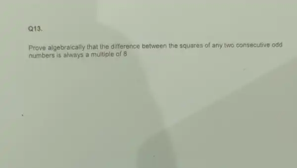 Q13.
Prove algebraically that the difference between the squares of any two consecutive odd
numbers is always a multiple of 8