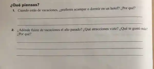 ¿Qué piensas?
1. Cuando estás de vacaciones ¿prefieres acampar o dormir en un hotel?¿Por qué?
__
2. ¿Adónde fuiste de vacaciones el año pasado?¿Qué atracciones viste?¿Qué te gustó más?
¿Por qué?
__