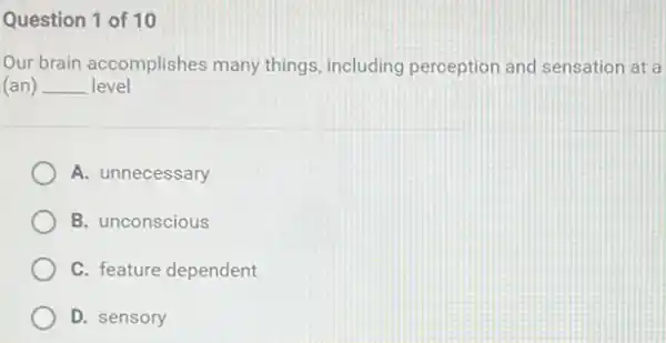 Question 1 of 10
Our brain accomplishes many things, including perception and sensation at a
(an) __ level
A. unnecessary
B. unconscious
C. feature dependent
D. sensory