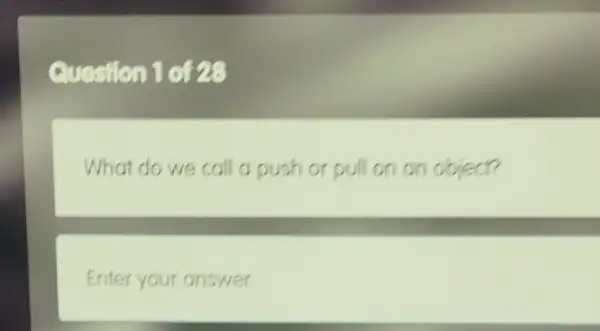 Question 1 of 28
What do we call a push or pull on an object?
Enter your answer