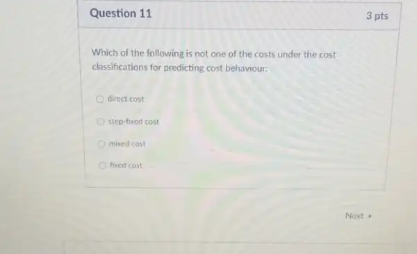 Question 11	3 pts
Which of the following is not one of the costs under the cost
classifications for predicting cost behaviour:
direct cost
step-fixed cost
mixed cost
fixed cost