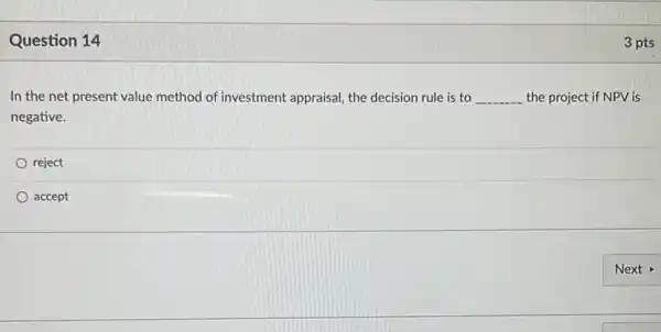 Question 14
In the net present value method of investment appraisal, the decision rule is to __ the project if NPV is
negative.
reject
accept
3 pts