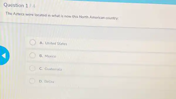 Question 1/4
The Aztecs were located in what is now this North American country:
A. United States
B. Mexico
C. Guatemala
D. Beliza