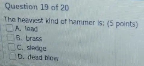 Question 19 of 20
The heaviest kind of hammer is: (5 points)
A. lead
B. brass
C. sledge
D. dead blow