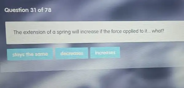 Question 31 of78
The extension of a spring will increase if the force applied to it... what?
stays the some
decreases
Increases