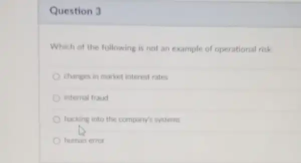 Question 3
Which of the following is not an example of operational risk
changes in market interest rates
internal fraud
hacking into the company's systems
human error