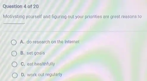 Question 4 of 20
Motivating yourself and figuring out your priorities are great reasons to
__
A. do research on the Internet
B. set goals
C. eat healthfully
D. work out regularly