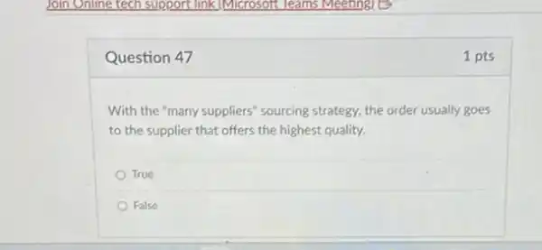 Question 47
With the "many suppliers"sourcing strategy, the order usually goes
to the supplier that offers the highest quality.
True
False
1 pts