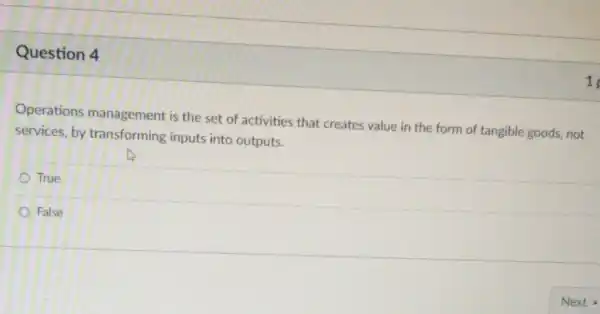 Question 4
Operations management is the set of activities that creates value in the form of tangible goods, not
services, by transforming inputs into outputs.
True
False
1