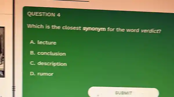 QUESTION 4
Which is the closest synonym for the word verdict?
A. lecture
B. conclusion
C. description
D. rumor