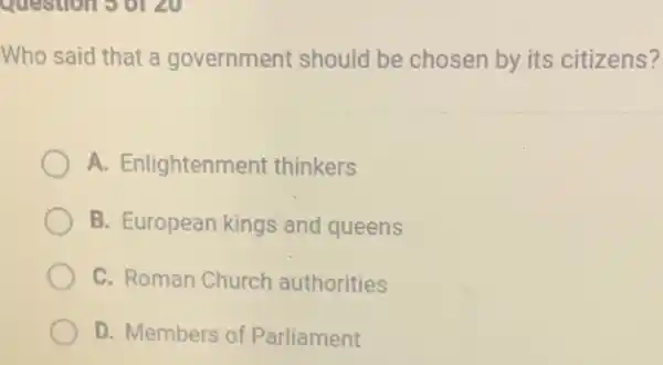 question 5 or 20
Who said that a government should be chosen by its citizens?
A. Enlightenment thinkers
B. European kings and queens
C. Roman Church authorities
D. Members of Parliament