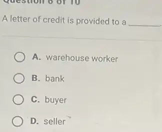 Question 6 or 10
A letter of credit is provided to a __
A. warehouse worker
B. bank
C. buyer
D. seller