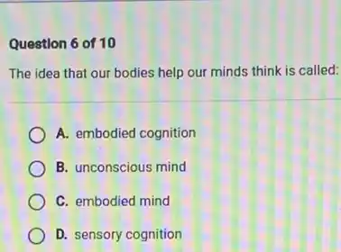 Question 6 of 10
The idea that our bodies help our minds think is called:
A. embodied cognition
B. unconscious mind
C. embodied mind
D. sensory cognition