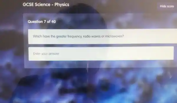 Question 7 of 40
Which have the greater frequency, radio waves or microwaves?
Enter your answer