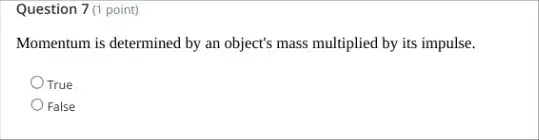 Question 7(1 point)
Momentum is determined by an object's mass multiplied by its impulse.
True
False