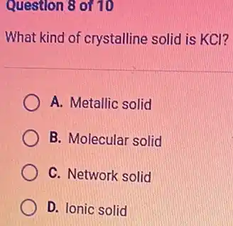 Question 8 of 10
What kind of crystalline solid is KCl?
A. Metallic solid
B. Molecular solid
C. Network solid
D. Ionic solid