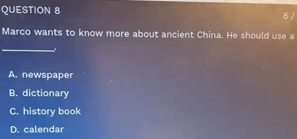 QUESTION 8
Marco wants to know more about ancient China. He should use a
__
A. newspaper
B. dictionary
C. history book
D. calendar