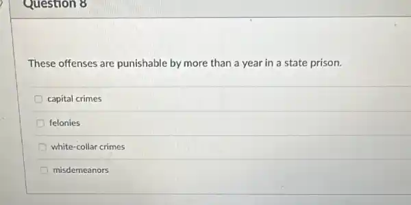 Question 8
These offenses are punishable by more than a year in a state prison.
capital crimes
felonies
D white-collar crimes
misdemeanors