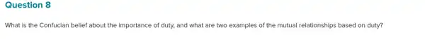Question 8
What is the Confucian belief about the importance of duty, and what are two examples of the mutual relationships based on duty?