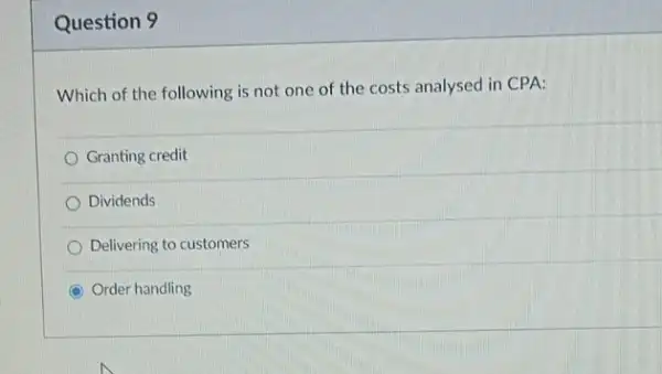 Question 9
Which of the following is not one of the costs analysed in CPA:
Granting credit
Dividends
Delivering to customers
Order handling