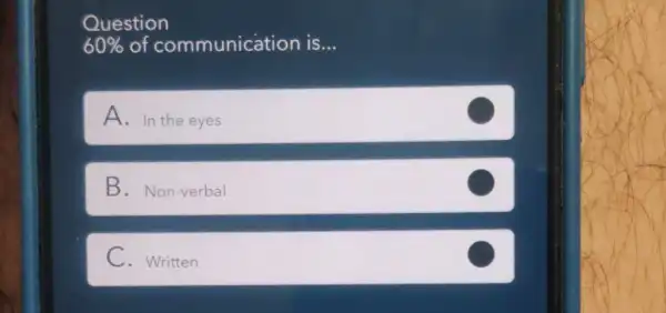 Question
60%  of communication is... __
A. In the eyes
B. Non-verbal
C. Written