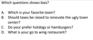 Which questions shows bias?
A. Which is your favorite team?
B. Should taxes be raised to renovate the ugly town
center?
C. Do your prefer hotdogs or hamburgers?
D. What is your go to wing restaurant?