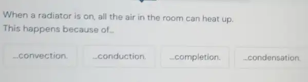 When a radiator is on, all the air in the room can heat up.
This happens because of.
...convection.
conduction.
..completion.
...condensation.