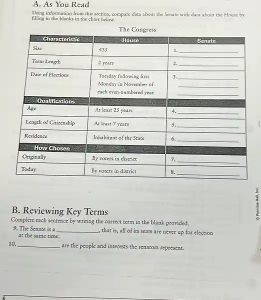 A. As You Read
Using information from this section, compare data about the Senate with data about the House by filling in the blanks in the chart below.
The Congress
B. Reviewing Key Terms
Complete each sentence by writing the correct term in the blank provided.
9. The Senate is a qquad , that is, all of its seats are never up for election at the same time.
10. qquad are the people and interests the senators represent.