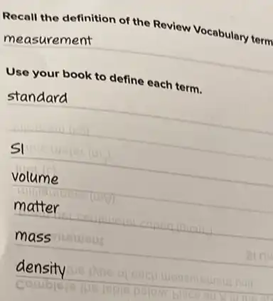 Recall the definition of the Review Vocabulary term
measurement
Use your book to define each term.
standard
volume
matter
mass
density