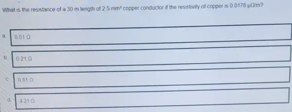 What is the resistance of a 30 m length of 2.5mm^2 copper conductor if the resistivity of copper is
0.0178mu Omega /m
a
0.01Omega 
0.81Omega 
b 0.21Omega 
d 421Omega