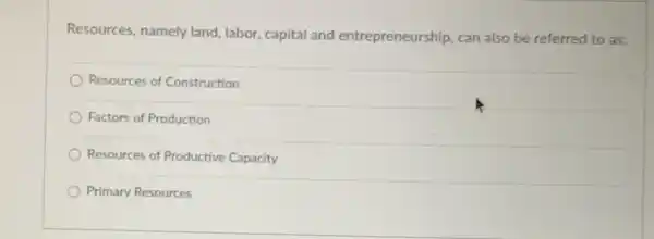 Resources, namely land labor, capital and entrepreneurship, can also be referred to as:
Resources of Construction
Factors of Production
Resources of Productive Capacity
Primary Resources