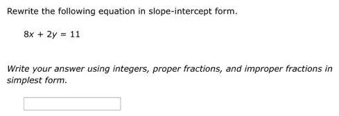 Rewrite the following equation in slope-intercept form.
8x+2y=11
Write your answer using integers, proper fractions, and improper fractions in
simplest form.
square