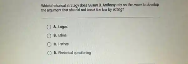 Which rhetorical strategy does Susan B. Anthony rely on the most to develop
the argument that she did not break the law by voting?
A. Logos
B. Ethos
C. Pathos
D. Rhetorical questioning