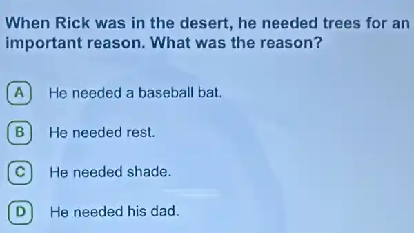 When Rick was in the desert, he needed trees for an
important reason.What was the reason?
A He needed a baseball bat.
B He needed rest.
C He needed shade.
D He needed his dad. D