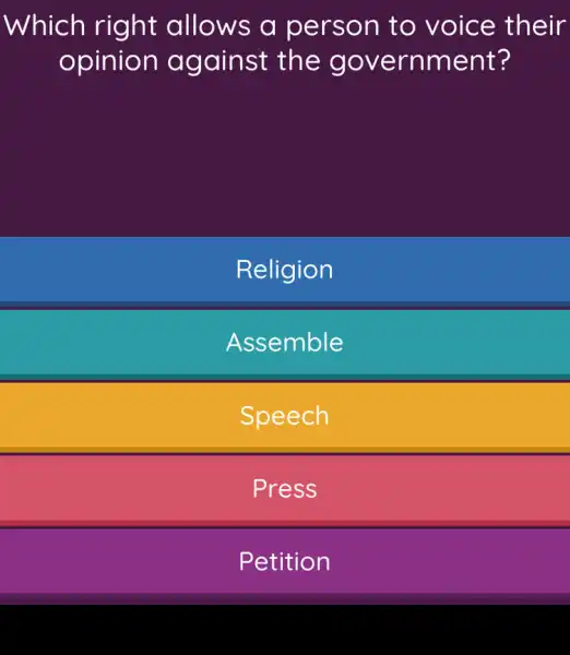 Which right allows a person to voice their
opinion against the government?
Religion
Assemble
Speech
Press
Petition