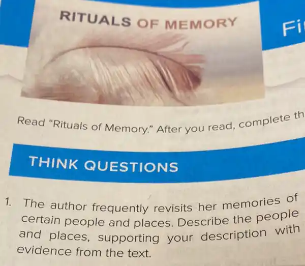 RITUALS OF MEMORY
Fi
Read "Rituals of Memory." After you read complete th
THINK QUESTIONS
1. The author frequently revisits her memories of
certain people and places Describe the people
and places,supporting your description with
evidence from the text.