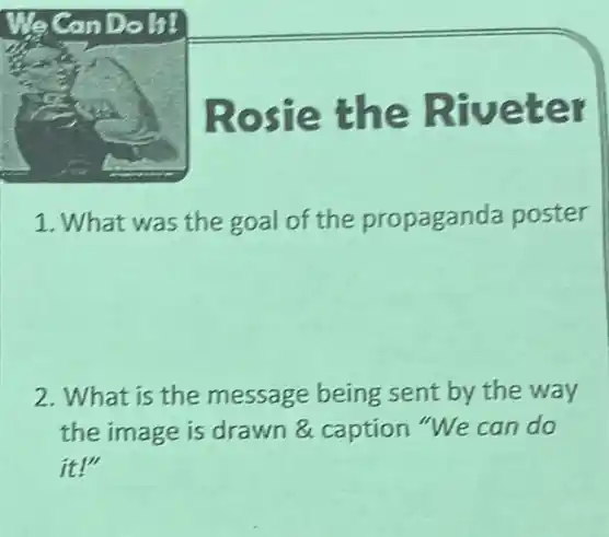 Rosie the Riveter
1. What was the goal of the propaganda poster
2.What is the message being sent by the way
the image is drawn & caption "We can do
it!"