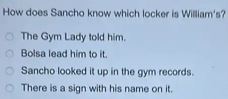 How does Sancho know which locker is William's?
The Gym Lady told him.
Bolsa lead him to it.
Sancho looked it up in the gym records.
There is a sign with his name on it.