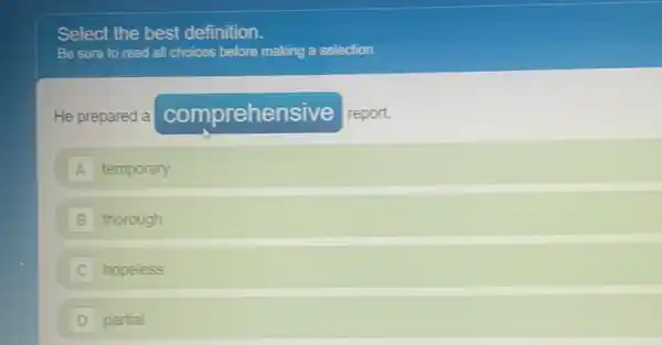 Select the best definition.
Be sure to read all choices before making a selection.
He prepared a comprehensive report.
A temporary
B thorough
C hopeless
D partial